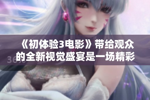 《初体验3电影》带给观众的全新视觉盛宴是一场精彩绝伦的旅程