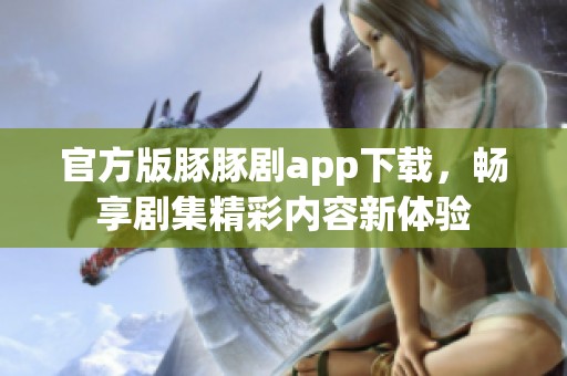 官方版豚豚剧app下载，畅享剧集精彩内容新体验