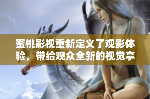 蜜桃影视重新定义了观影体验，带给观众全新的视觉享受与感受