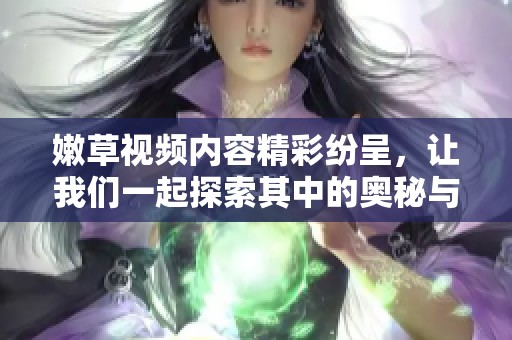 嫩草视频内容精彩纷呈，让我们一起探索其中的奥秘与乐趣吧