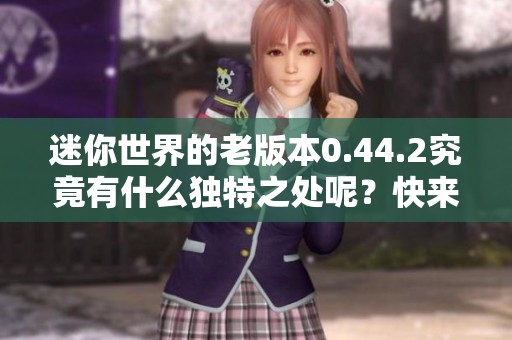 迷你世界的老版本0.44.2究竟有什么独特之处呢？快来探索这个经典版本！