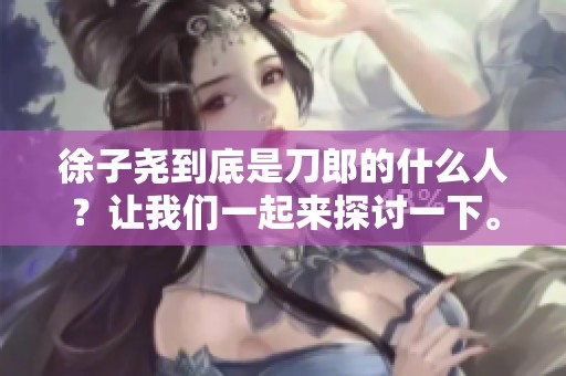 徐子尧到底是刀郎的什么人？让我们一起来探讨一下。