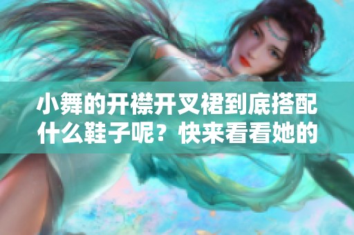 小舞的开襟开叉裙到底搭配什么鞋子呢？快来看看她的鞋子选择吧！