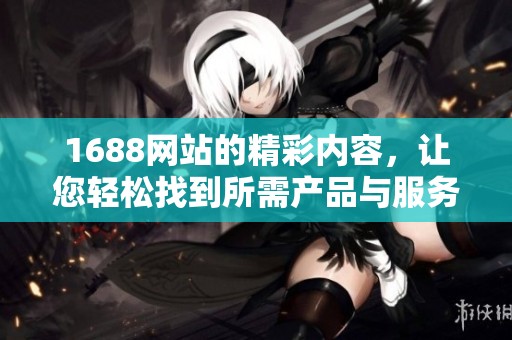 1688网站的精彩内容，让您轻松找到所需产品与服务