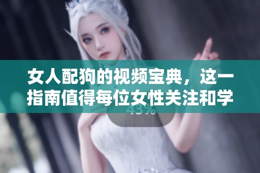女人配狗的视频宝典，这一指南值得每位女性关注和学习