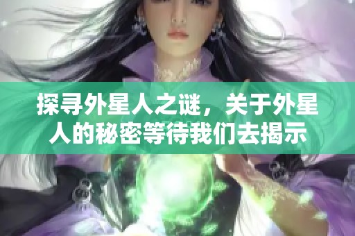 探寻外星人之谜，关于外星人的秘密等待我们去揭示