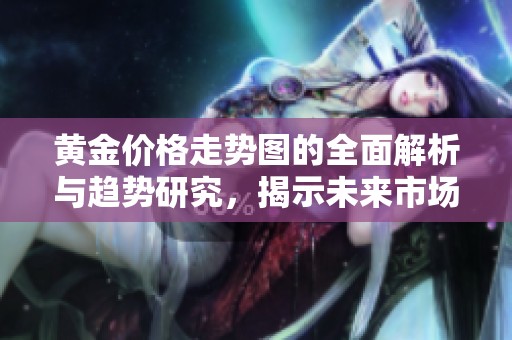 黄金价格走势图的全面解析与趋势研究，揭示未来市场动向
