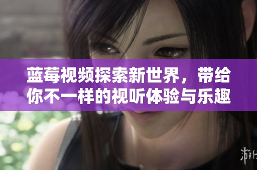 蓝莓视频探索新世界，带给你不一样的视听体验与乐趣！
