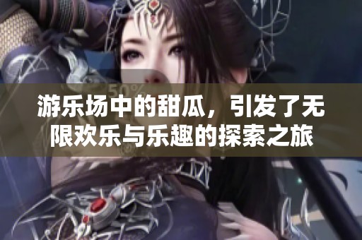 游乐场中的甜瓜，引发了无限欢乐与乐趣的探索之旅
