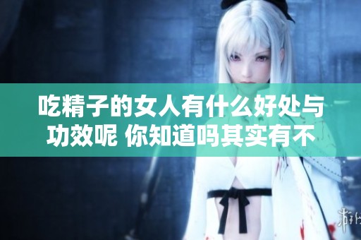 吃精子的女人有什么好处与功效呢 你知道吗其实有不少惊人之处