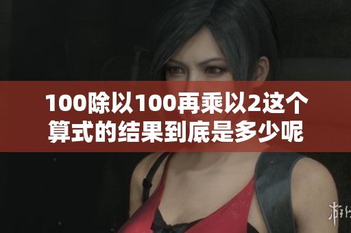 100除以100再乘以2这个算式的结果到底是多少呢