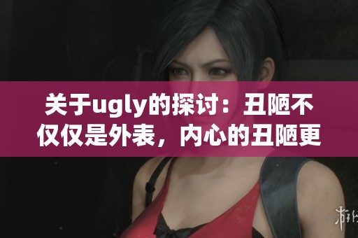 关于ugly的探讨：丑陋不仅仅是外表，内心的丑陋更值得深思