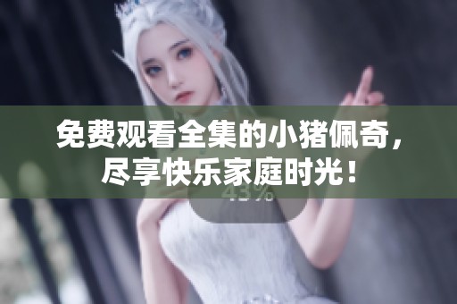 免费观看全集的小猪佩奇，尽享快乐家庭时光！