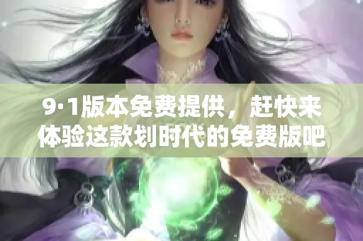 9·1版本免费提供，赶快来体验这款划时代的免费版吧！