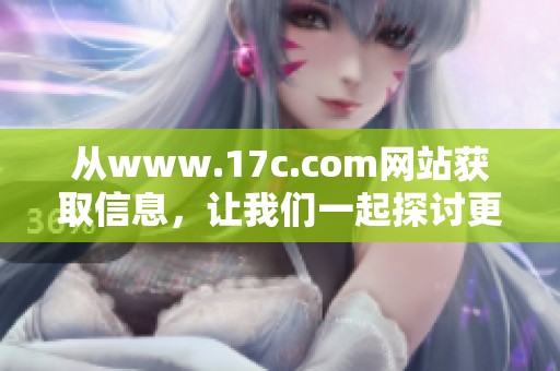 从www.17c.com网站获取信息，让我们一起探讨更多精彩内容吧！