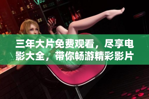 三年大片免费观看，尽享电影大全，带你畅游精彩影片世界