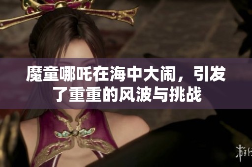 魔童哪吒在海中大闹，引发了重重的风波与挑战
