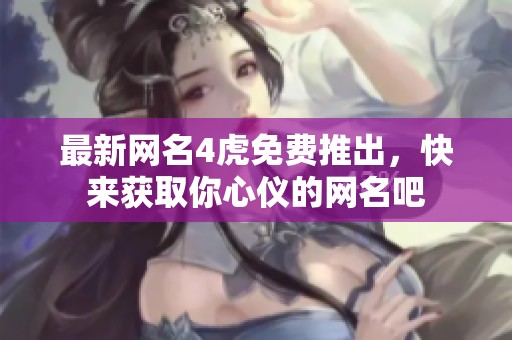 最新网名4虎免费推出，快来获取你心仪的网名吧