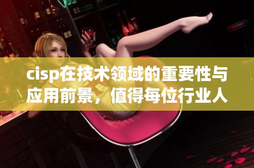 cisp在技术领域的重要性与应用前景，值得每位行业人士重视与关注