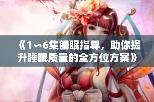 《1∽6集睡眠指导，助你提升睡眠质量的全方位方案》