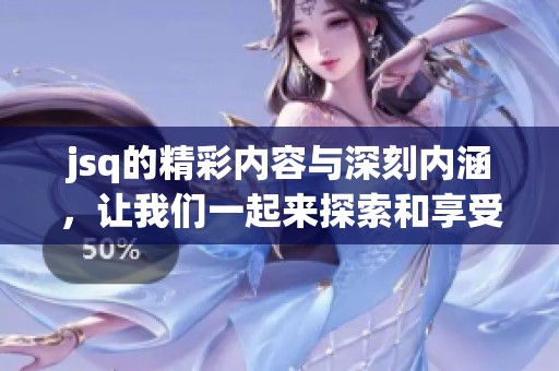 jsq的精彩内容与深刻内涵，让我们一起来探索和享受这个独特的体验