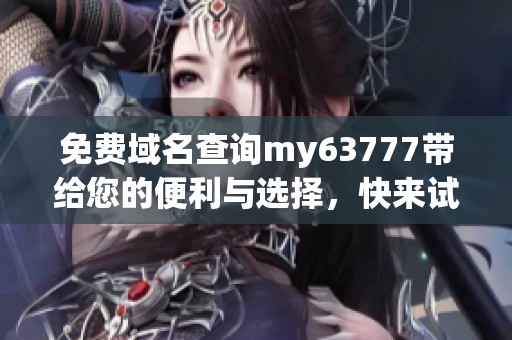 免费域名查询my63777带给您的便利与选择，快来试试这一服务吧！