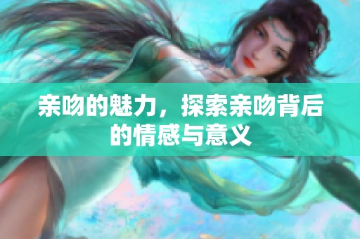 亲吻的魅力，探索亲吻背后的情感与意义