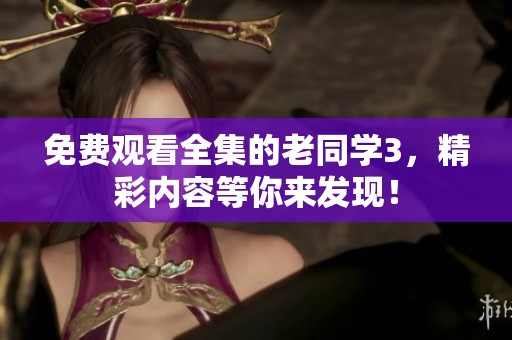 免费观看全集的老同学3，精彩内容等你来发现！