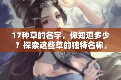 17种草的名字，你知道多少？探索这些草的独特名称，了解它们的魅力！