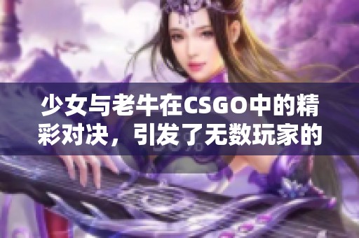 少女与老牛在CSGO中的精彩对决，引发了无数玩家的热情关注