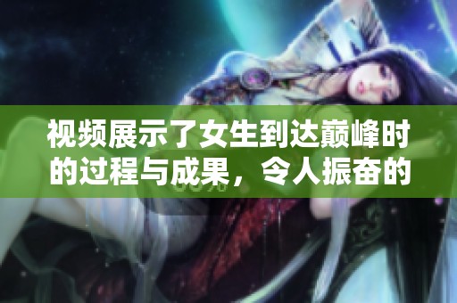 视频展示了女生到达巅峰时的过程与成果，令人振奋的瞬间让人难以忘怀