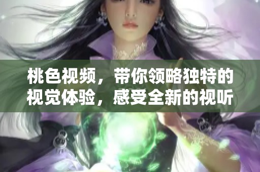 桃色视频，带你领略独特的视觉体验，感受全新的视听盛宴