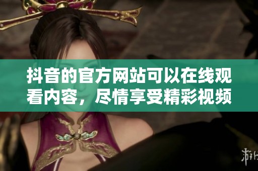 抖音的官方网站可以在线观看内容，尽情享受精彩视频！