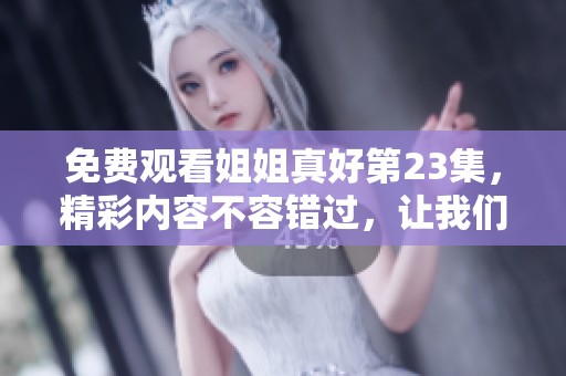 免费观看姐姐真好第23集，精彩内容不容错过，让我们一同欣赏吧