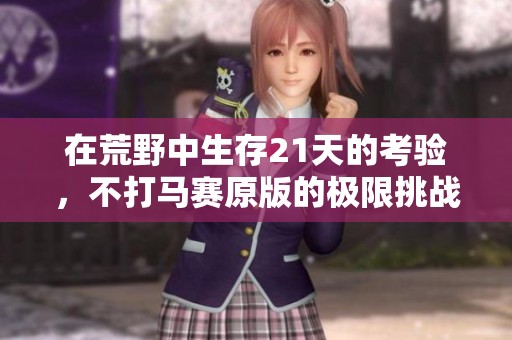 在荒野中生存21天的考验，不打马赛原版的极限挑战