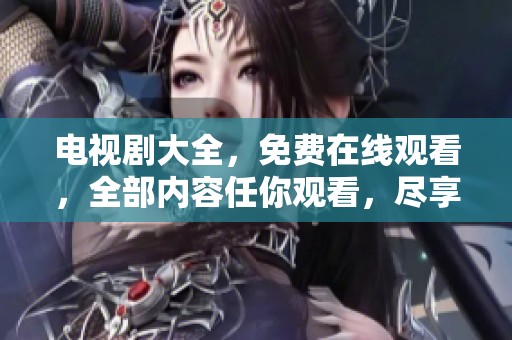 电视剧大全，免费在线观看，全部内容任你观看，尽享精彩瞬间!