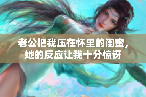 老公把我压在怀里的闺蜜，她的反应让我十分惊讶