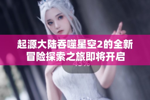 起源大陆吞噬星空2的全新冒险探索之旅即将开启