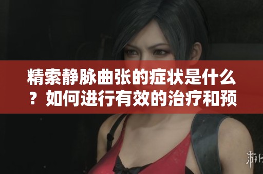 精索静脉曲张的症状是什么？如何进行有效的治疗和预防措施呢
