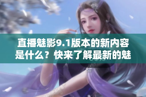直播魅影9.1版本的新内容是什么？快来了解最新的魅影9.1直播动态吧