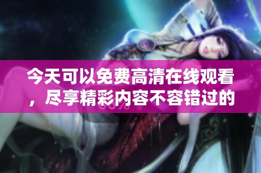 今天可以免费高清在线观看，尽享精彩内容不容错过的视听体验