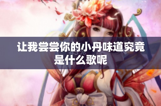 让我尝尝你的小丹味道究竟是什么歌呢