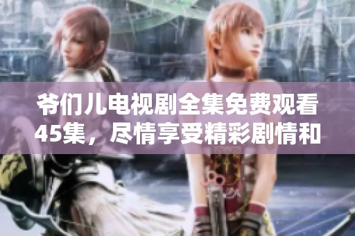 爷们儿电视剧全集免费观看45集，尽情享受精彩剧情和角色魅力！