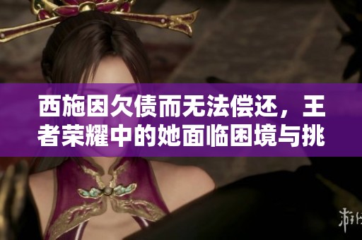 西施因欠债而无法偿还，王者荣耀中的她面临困境与挑战。