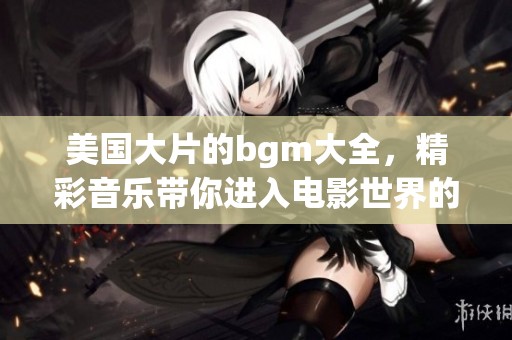 美国大片的bgm大全，精彩音乐带你进入电影世界的魅力！