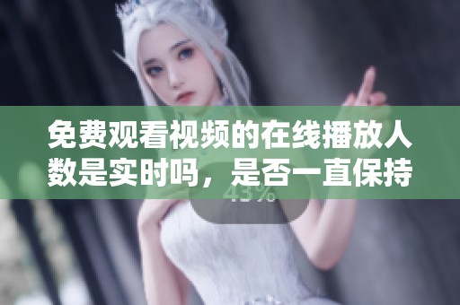 免费观看视频的在线播放人数是实时吗，是否一直保持更新状态呢