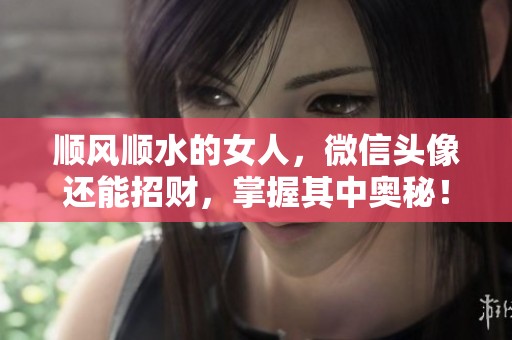 顺风顺水的女人，微信头像还能招财，掌握其中奥秘！