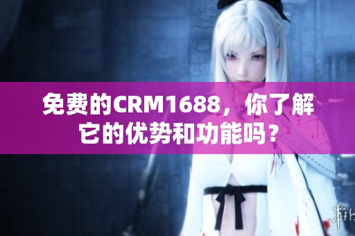 免费的CRM1688，你了解它的优势和功能吗？