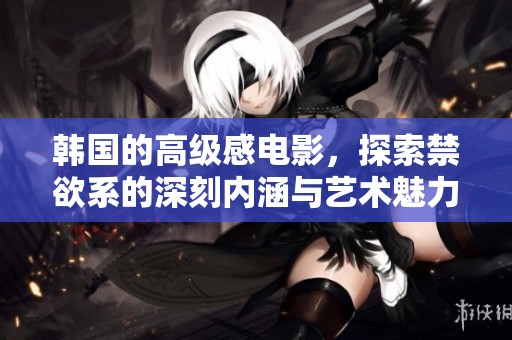 韩国的高级感电影，探索禁欲系的深刻内涵与艺术魅力