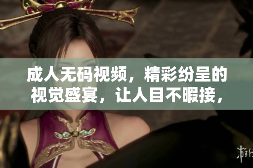 ****视频，精彩纷呈的视觉盛宴，让人目不暇接，尽情享受吧